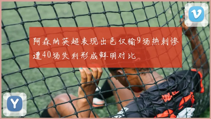 阿森纳英超表现出色仅输9场热刺惨遭40场失利形成鲜明对比