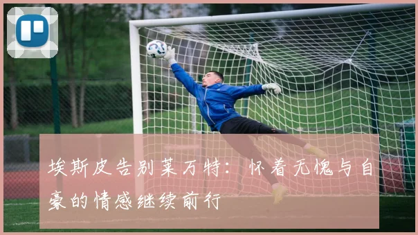 埃斯皮告别莱万特：怀着无愧与自豪的情感继续前行