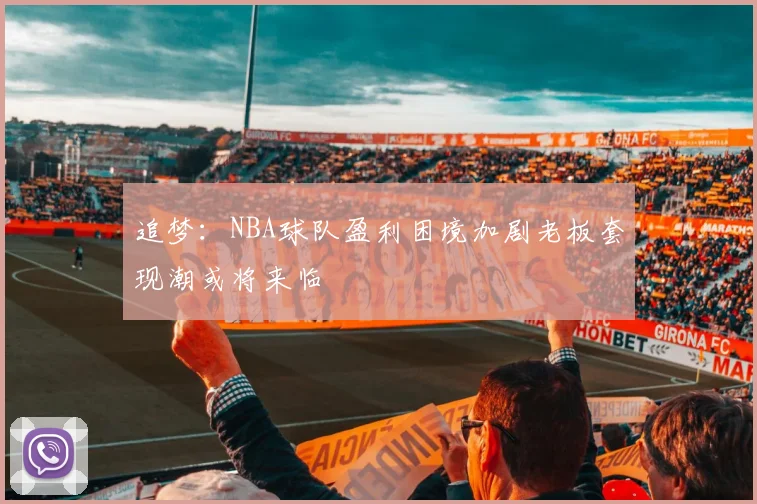 追梦：NBA球队盈利困境加剧老板套现潮或将来临