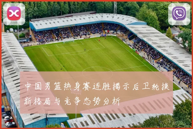 中国男篮热身赛连胜揭示后卫轮换新格局与竞争态势分析